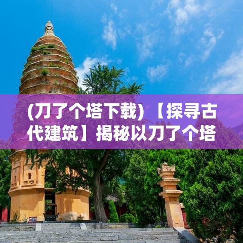 (刀了个塔下载) 【探寻古代建筑】揭秘以刀了个塔：中世纪宗教与军事的象征如何影响现代建筑设计？